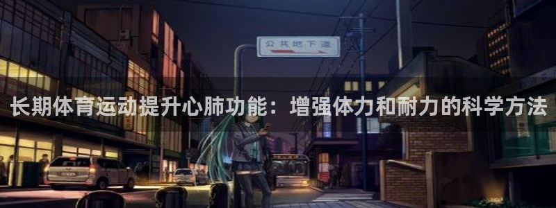 球王会体育：长期体育运动提升心肺功能：增强体力和耐力的科学方法