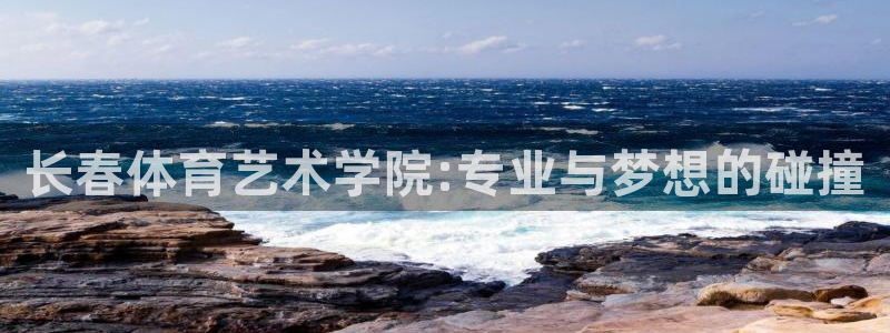 球王会体育：长春体育艺术学院:专业与梦想的碰撞