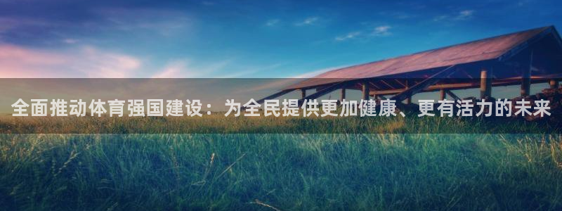 球王会体育：全面推动体育强国建设：为全民提供更加健康、更有活力的未来