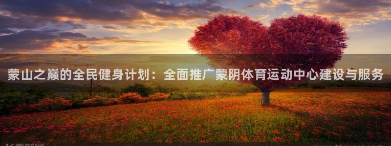 球王会体育：蒙山之巅的全民健身计划：全面推广蒙阴体育运动中心建设与服务