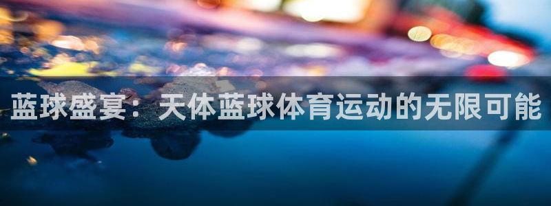 球王会体育：蓝球盛宴：天体蓝球体育运动的无限可能