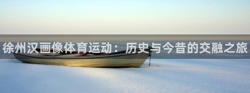 球王会体育：徐州汉画像体育运动：历史与今昔的交融之旅