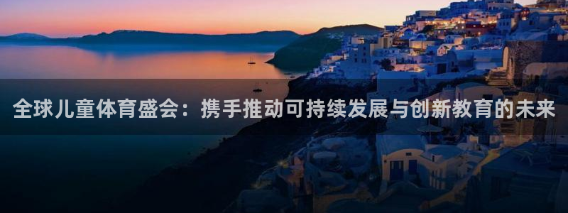 球王会体育：全球儿童体育盛会：携手推动可持续发展与创新教育的未来