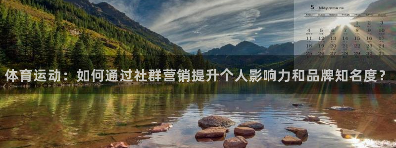 球王会体育：体育运动：如何通过社群营销提升个人影响力和品牌知名度？