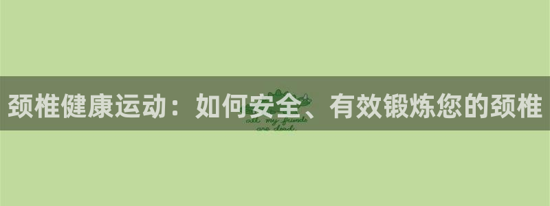 球王会体育：颈椎健康运动：如何安全、有效锻炼您的颈椎