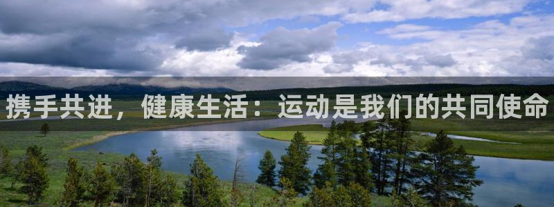 球王会体育：携手共进，健康生活：运动是我们的共同使命