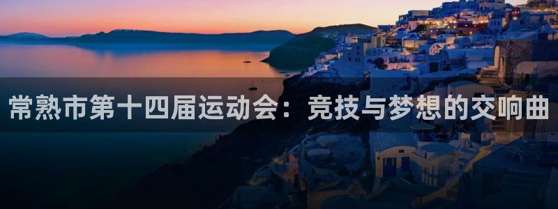 球王会体育：常熟市第十四届运动会：竞技与梦想的交响曲