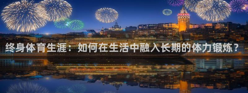 球王会体育：终身体育生涯：如何在生活中融入长期的体力锻炼？