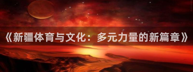 球王会体育：《新疆体育与文化：多元力量的新篇章》