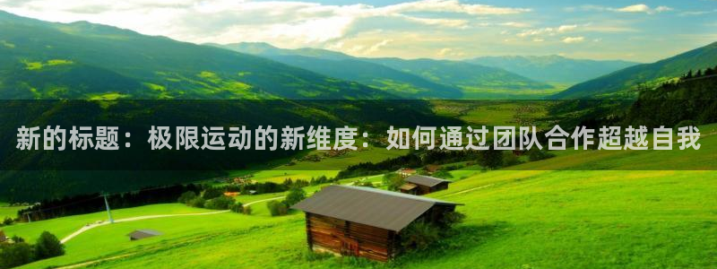 球王会体育：新的标题：极限运动的新维度：如何通过团队合作超越自我