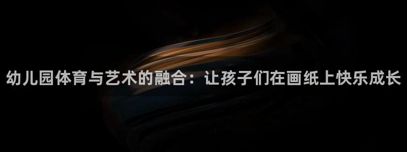 球王会体育：幼儿园体育与艺术的融合：让孩子们在画纸上快乐成长