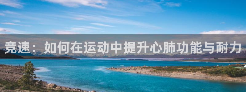 球王会体育：竞速：如何在运动中提升心肺功能与耐力