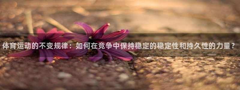 球王会体育：体育运动的不变规律：如何在竞争中保持稳定的稳定性和持久性的力量？